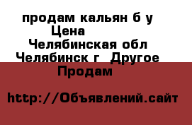 продам кальян б/у › Цена ­ 2 000 - Челябинская обл., Челябинск г. Другое » Продам   